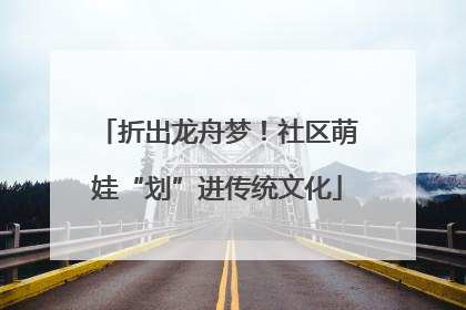 折出龙舟梦！社区萌娃“划”进传统文化